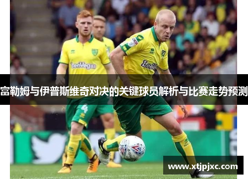 富勒姆与伊普斯维奇对决的关键球员解析与比赛走势预测